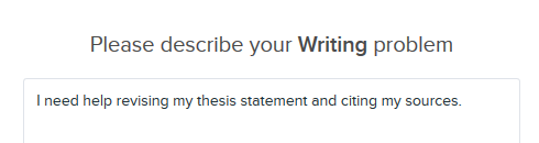 Showing where to type your writing question. Within the box under the statement: Please describe your Writing question. Example writing question is: I need help revising my thesis statement and citing my sources. 